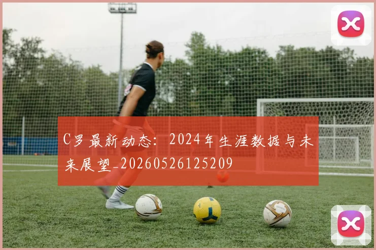 C罗最新动态：2024年生涯数据与未来展望_20260526125209