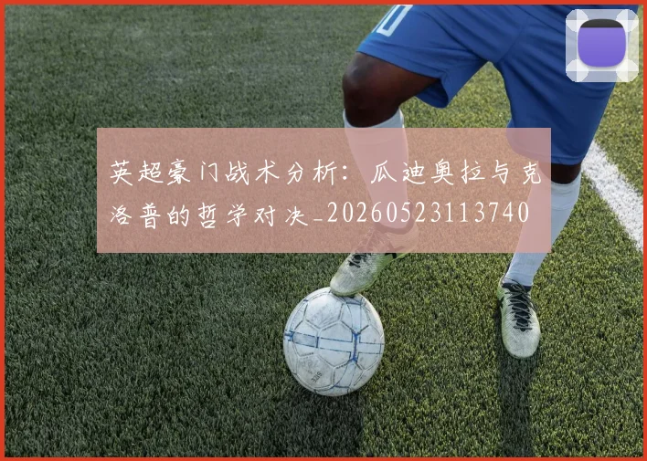 英超豪门战术分析:瓜迪奥拉与克洛普的哲学对决_20260523113740