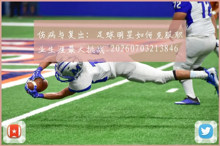 伤病与复出:足球明星如何克服职业生涯最大挑战_20260703213846