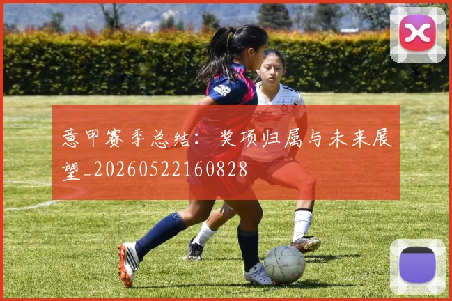 意甲赛季总结：奖项归属与未来展望_20260522160828