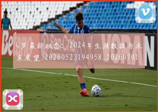 C罗最新动态：2024年生涯数据与未来展望_20260523194958_20260701213025_20260712051646