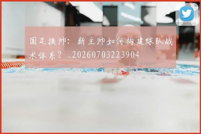 国足换帅：新主帅如何构建球队战术体系？_20260703223904