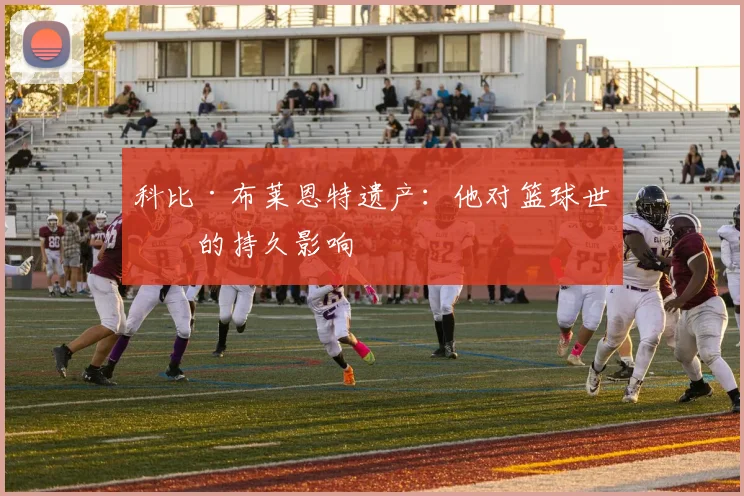 科比·布莱恩特遗产：他对篮球世界的持久影响