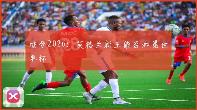 福登2026：英格兰新王能否加冕世界杯