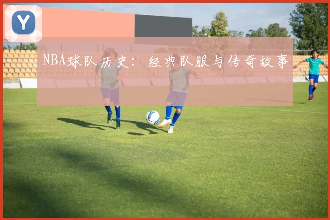 NBA球队历史：经典队服与传奇故事
