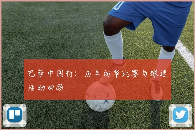 巴萨中国行:历年访华比赛与球迷活动回顾