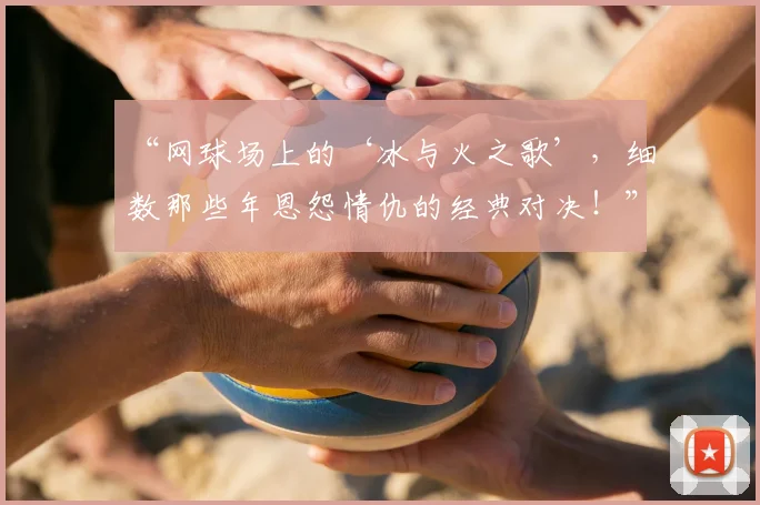 “网球场上的‘冰与火之歌’，细数那些年恩怨情仇的经典对决！”