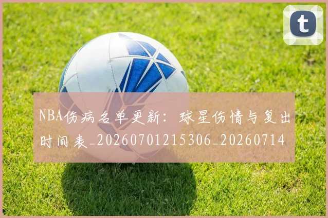 NBA伤病名单更新：球星伤情与复出时间表_20260701215306_20260714205023