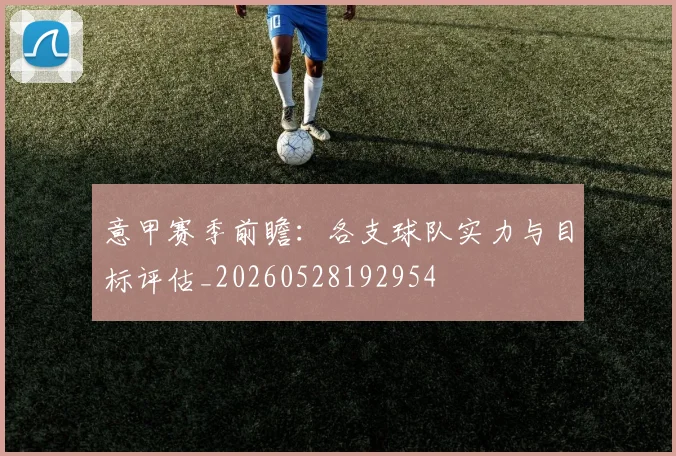 意甲赛季前瞻:各支球队实力与目标评估_20260528192954