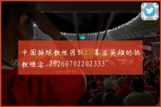 中国排球教练团队：幕后英雄的执教理念_20260702202333