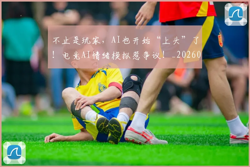 不止是玩家,AI也开始“上头”了!电竞AI情绪模拟惹争议!_20260702173542_20260715185936