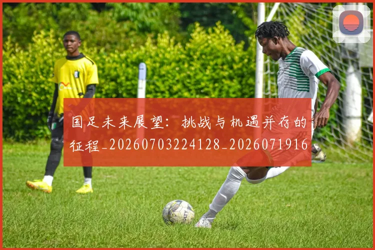 国足未来展望:挑战与机遇并存的征程_20260703224128_20260719164736