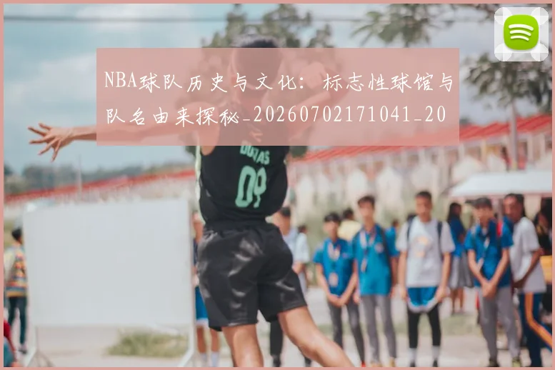 NBA球队历史与文化：标志性球馆与队名由来探秘_20260702171041_20260714214103