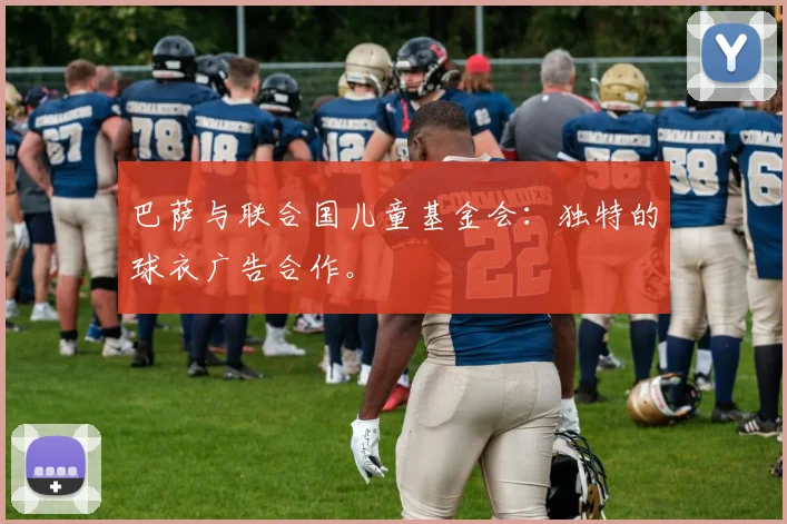 巴萨与联合国儿童基金会:独特的球衣广告合作。
