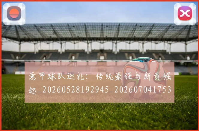 意甲球队巡礼：传统豪强与新贵崛起_20260528192945_20260704175352