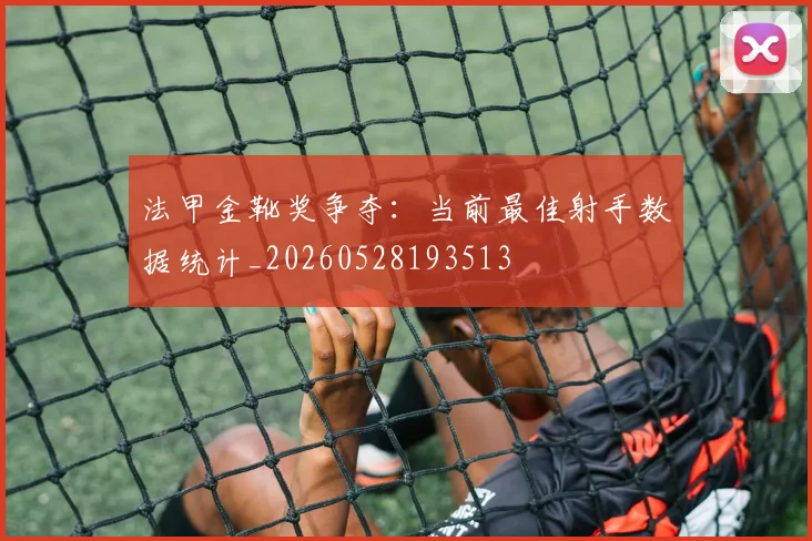 法甲金靴奖争夺：当前最佳射手数据统计_20260528193513