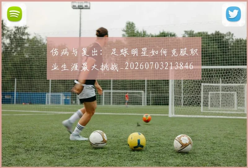 伤病与复出：足球明星如何克服职业生涯最大挑战_20260703213846