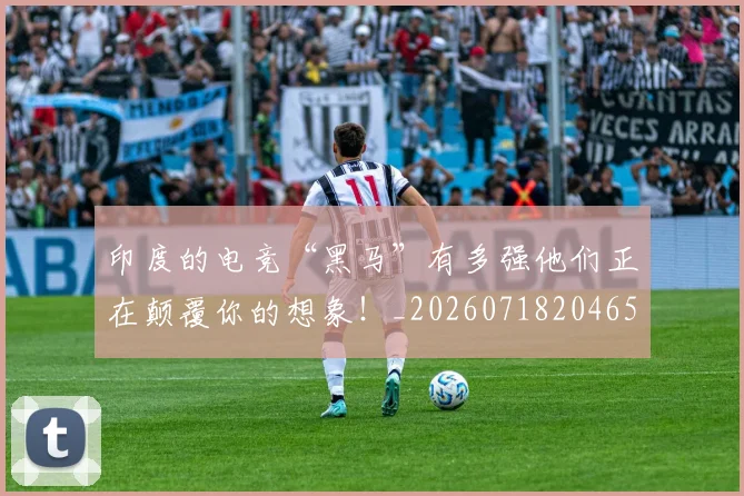 印度的电竞“黑马”有多强他们正在颠覆你的想象！_20260718204652