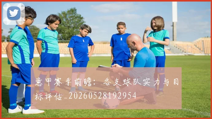 意甲赛季前瞻:各支球队实力与目标评估_20260528192954