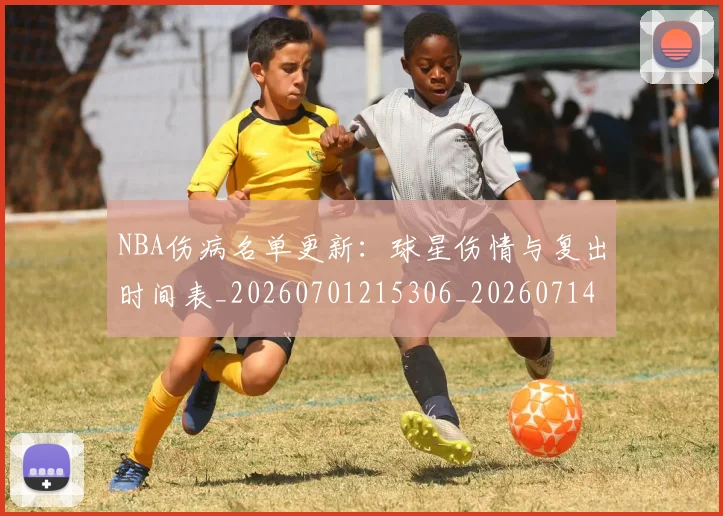 NBA伤病名单更新:球星伤情与复出时间表_20260701215306_20260714205023