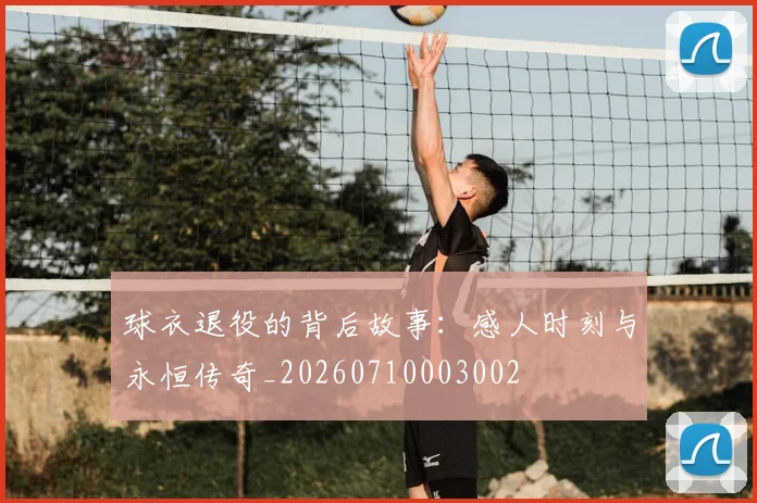 球衣退役的背后故事：感人时刻与永恒传奇_20260710003002
