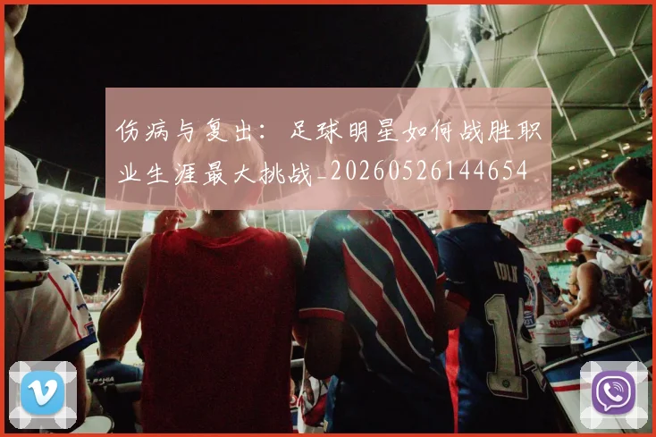 伤病与复出：足球明星如何战胜职业生涯最大挑战_20260526144654