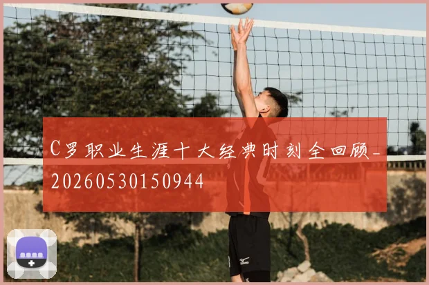 C罗职业生涯十大经典时刻全回顾_20260530150944