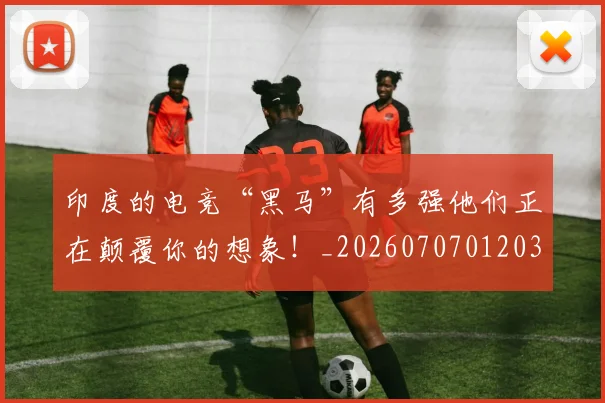 印度的电竞“黑马”有多强他们正在颠覆你的想象!_20260707012030