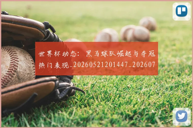 世界杯动态：黑马球队崛起与夺冠热门表现_20260521201447_20260702173740