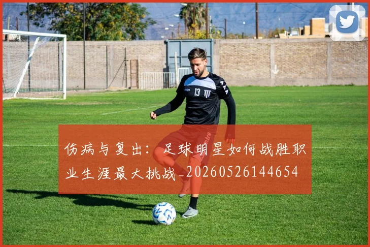 伤病与复出：足球明星如何战胜职业生涯最大挑战_20260526144654