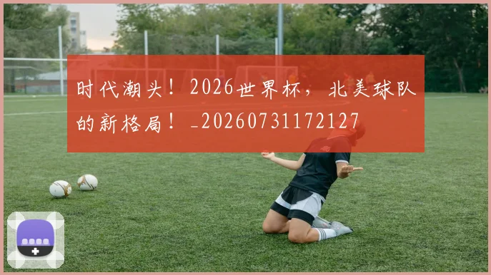 时代潮头!2026世界杯,北美球队的新格局!_20260731172127