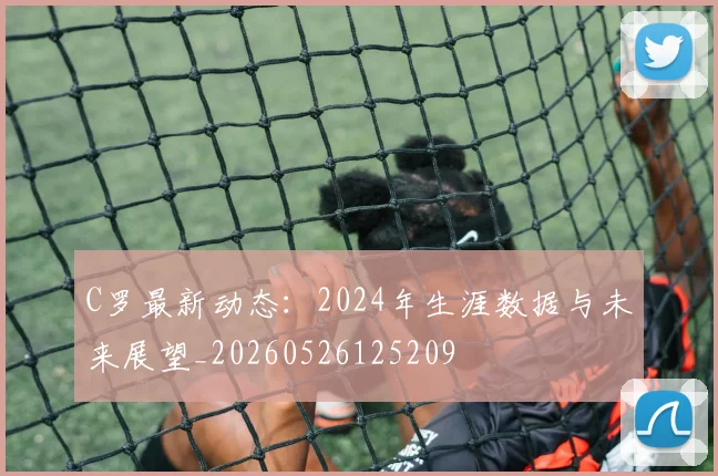 C罗最新动态:2024年生涯数据与未来展望_20260526125209