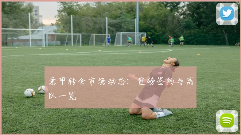 意甲转会市场动态：重磅签约与离队一览