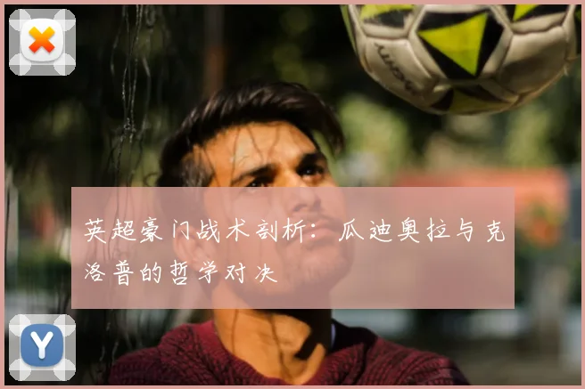 英超豪门战术剖析：瓜迪奥拉与克洛普的哲学对决