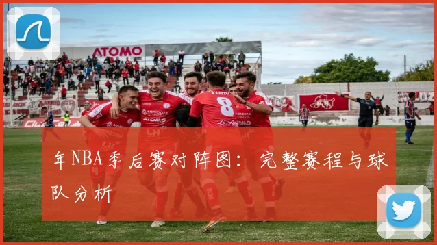 年NBA季后赛对阵图：完整赛程与球队分析