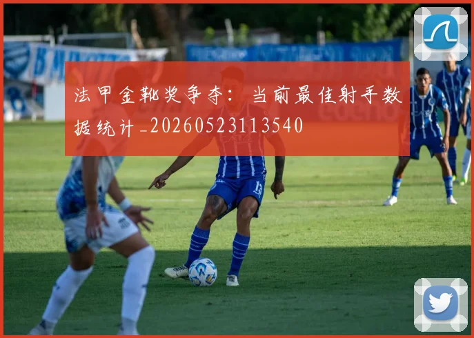 法甲金靴奖争夺：当前最佳射手数据统计_20260523113540