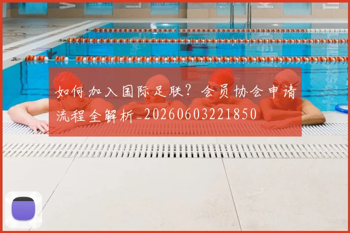 如何加入国际足联?会员协会申请流程全解析_20260603221850