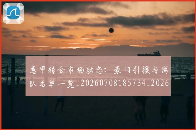 意甲转会市场动态：豪门引援与离队名单一览_20260708185734_20260723180922