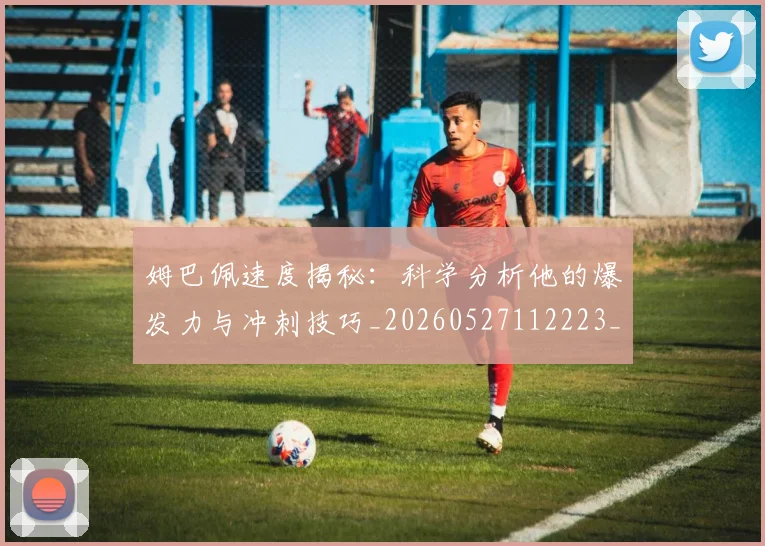 姆巴佩速度揭秘:科学分析他的爆发力与冲刺技巧_20260527112223_20260703232354_20260720191034