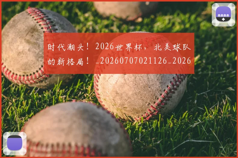 时代潮头!2026世界杯,北美球队的新格局!_20260707021126_20260731172130