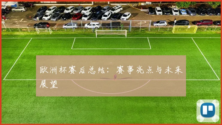 欧洲杯赛后总结：赛事亮点与未来展望
