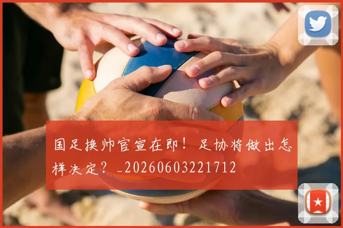 国足换帅官宣在即！足协将做出怎样决定？_20260603221712