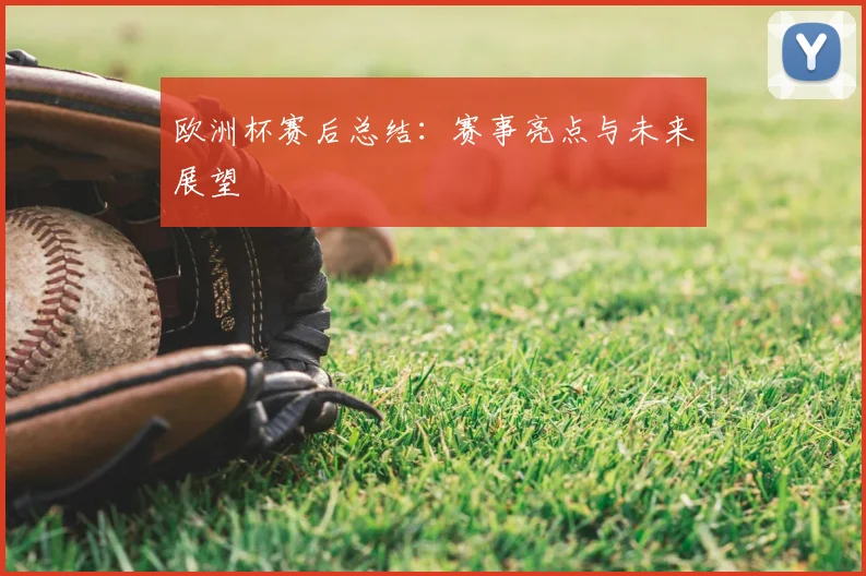 欧洲杯赛后总结：赛事亮点与未来展望