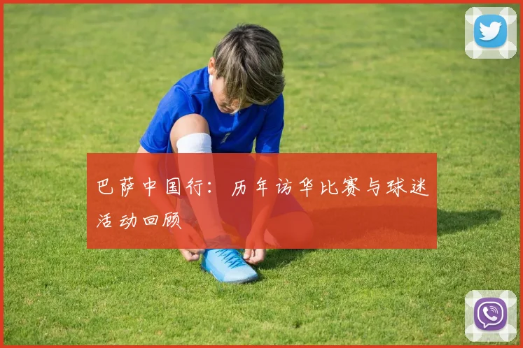 巴萨中国行：历年访华比赛与球迷活动回顾