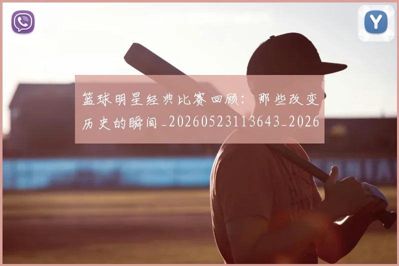 篮球明星经典比赛回顾:那些改变历史的瞬间_20260523113643_20260708200813