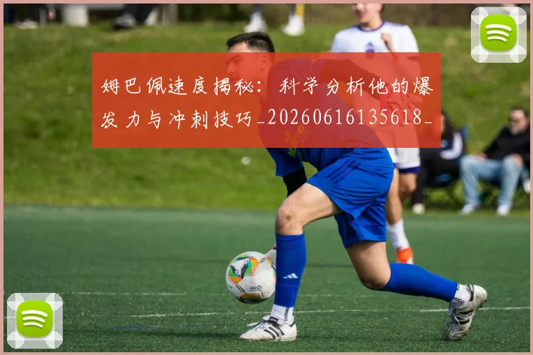 姆巴佩速度揭秘:科学分析他的爆发力与冲刺技巧_20260616135618_20260703232355