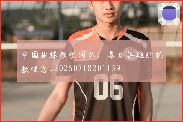 中国排球教练团队:幕后英雄的执教理念_20260718201159