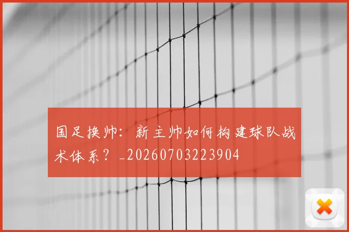 国足换帅:新主帅如何构建球队战术体系?_20260703223904