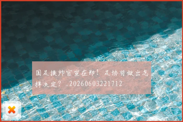 国足换帅官宣在即!足协将做出怎样决定?_20260603221712