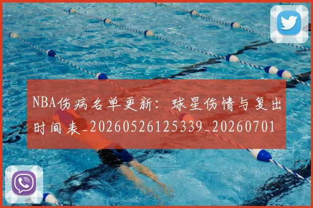 NBA伤病名单更新：球星伤情与复出时间表_20260526125339_20260701215306_20260714205022